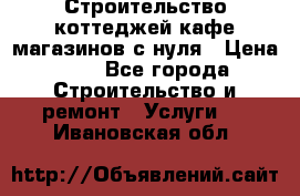 Строительство коттеджей,кафе,магазинов с нуля › Цена ­ 1 - Все города Строительство и ремонт » Услуги   . Ивановская обл.